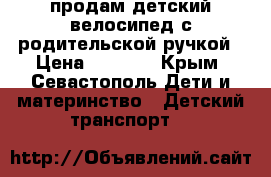 продам детский велосипед с родительской ручкой › Цена ­ 2 500 - Крым, Севастополь Дети и материнство » Детский транспорт   